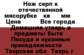 Нож-серп к отечественной мясорубке ( кв.8.3 мм) › Цена ­ 250 - Все города Домашняя утварь и предметы быта » Посуда и кухонные принадлежности   . Тверская обл.,Тверь г.